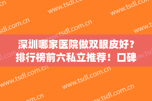 深圳哪家医院做双眼皮好？排行榜前六私立推荐！口碑价格兼得(在深圳做双眼皮哪个医院比较好)