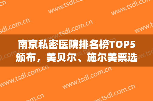 南京私密医院排名榜TOP5颁布，美贝尔、施尔美票选靠谱_快来收藏！(南京美贝尔医院口碑)