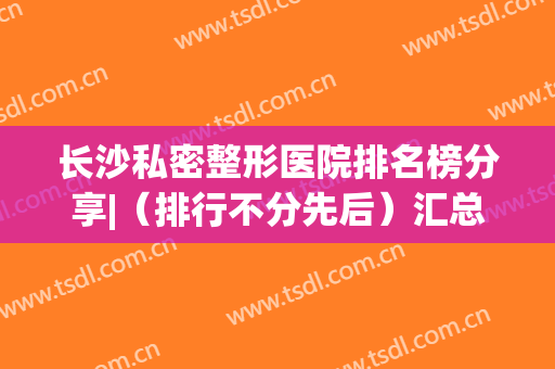 长沙私密整形医院排名榜分享|（排行不分先后）汇总了5家实力口碑(长沙哪家公立医院整形好)