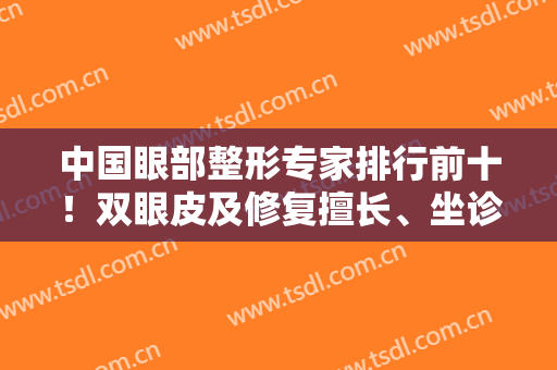 中国眼部整形专家排行前十！双眼皮及修复擅长、坐诊医院齐刷刷上榜！