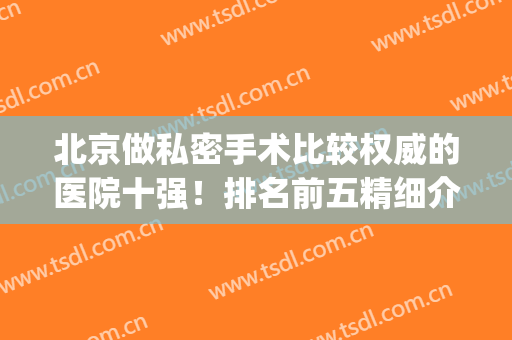 北京做私密手术比较权威的医院十强！排名前五精细介绍~价格同步(北京私人妇科医院推荐)