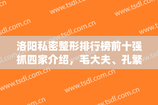 洛阳私密整形排行榜前十强抓四家介绍，毛大夫、孔繁荣等有真本事(洛阳市毛大夫医疗美容怎么样)