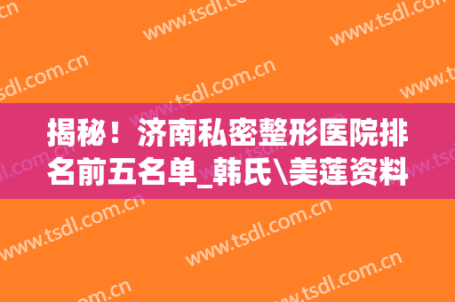 揭秘！济南私密整形医院排名前五名单_韩氏\美莲资料超详细(韩式整形医院 济南怎么样)