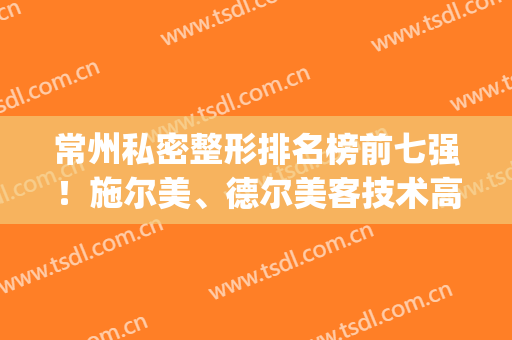 常州私密整形排名榜前七强！施尔美、德尔美客技术高端、实用漂亮(常州市施尔美整形美容医院)