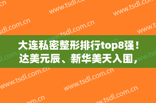 大连私密整形排行top8强！达美元辰、新华美天入围，细节告诉你原因(大连达美原辰整形怎么样)