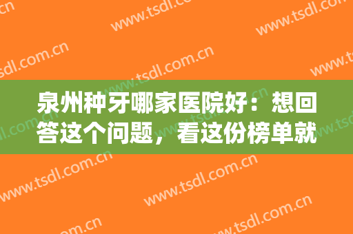 泉州种牙哪家医院好：想回答这个问题，看这份榜单就够了！(泉州哪家医院看牙医好)