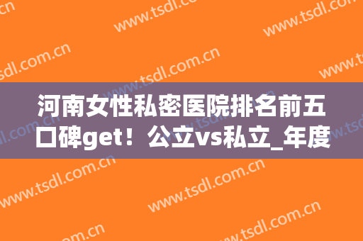 河南女性私密医院排名前五口碑get！公立vs私立_年度福利领取(河南省私立医院排名)