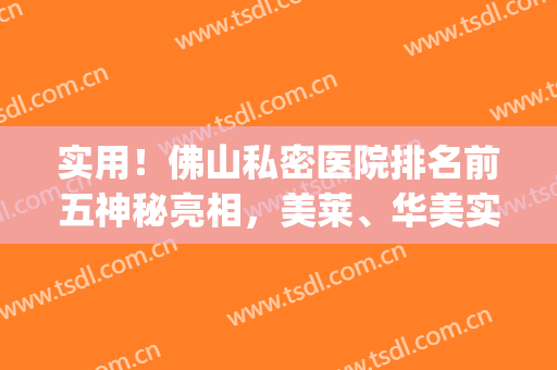 实用！佛山私密医院排名前五神秘亮相，美莱、华美实力口碑都挺好(佛山最大的医美医院)