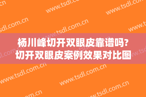 杨川峰切开双眼皮靠谱吗?切开双眼皮案例效果对比图_上海伯思立医疗美容门诊部