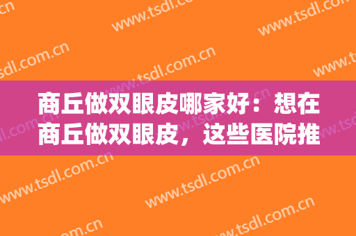 商丘做双眼皮哪家好：想在商丘做双眼皮，这些医院推荐给您！(割双眼皮商丘哪个医院比较好)