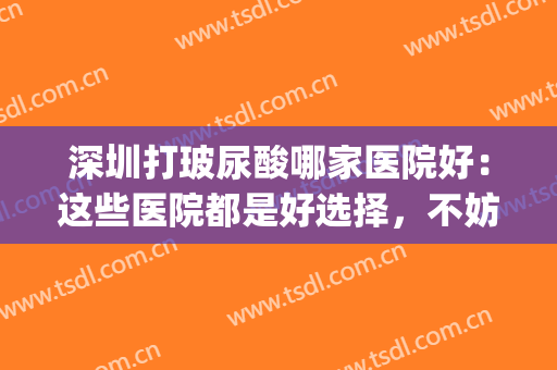 深圳打玻尿酸哪家医院好：这些医院都是好选择，不妨一起来看看吧！(深圳哪家三甲医院打玻尿酸)
