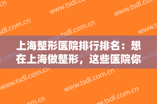 上海整形医院排行排名：想在上海做整形，这些医院你怎能不认识？(上海排名前十的整形医院)