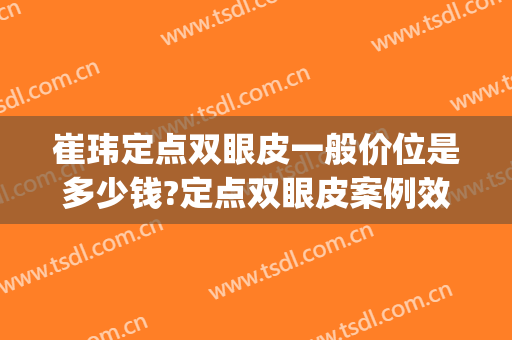 崔玮定点双眼皮一般价位是多少钱?定点双眼皮案例效果对比图_四川省医学科学院·四川省人民医院