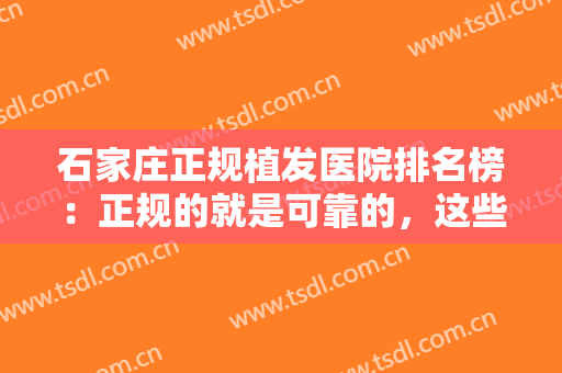 石家庄正规植发医院排名榜：正规的就是可靠的，这些医院您不妨来看看！