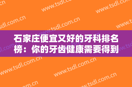 石家庄便宜又好的牙科排名榜：你的牙齿健康需要得到更多关注，这些医院能够帮你！