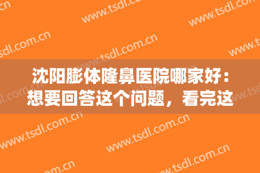 沈阳膨体隆鼻医院哪家好：想要回答这个问题，看完这份榜单就够了！(沈阳隆鼻吧)