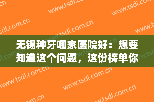 无锡种牙哪家医院好：想要知道这个问题，这份榜单你一定要看看！(无锡口腔医院种植牙哪个医生好)