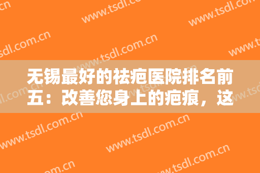 无锡最好的祛疤医院排名前五：改善您身上的疤痕，这些医院助您圆梦！