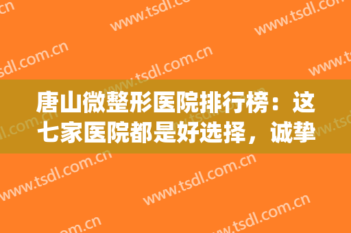 唐山微整形医院排行榜：这七家医院都是好选择，诚挚推荐给您！(唐山哪家医院整形较好)