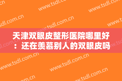 天津双眼皮整形医院哪里好：还在羡慕别人的双眼皮吗，现在你也能拥有！