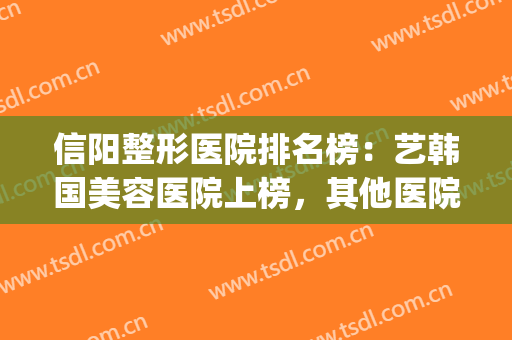 信阳整形医院排名榜：艺韩国美容医院上榜，其他医院都是哪些？(信阳比较好的美容医院)