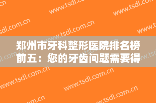 郑州市牙科整形医院排名榜前五：您的牙齿问题需要得到关注，这些医院可以帮您！