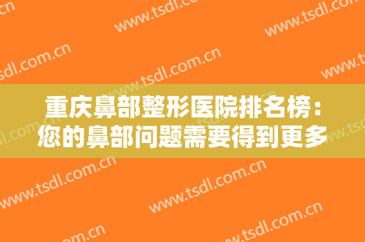 重庆鼻部整形医院排名榜：您的鼻部问题需要得到更多关注，这些医院能够帮您！