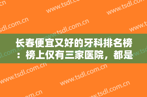 长春便宜又好的牙科排名榜：榜上仅有三家医院，都是业内顶尖，不妨来看看吧！