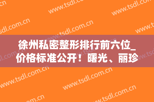 徐州私密整形排行前六位_价格标准公开！曙光、丽珍入围，快来选择(徐州整形费用)