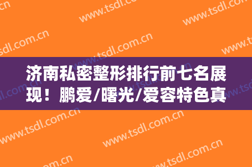 济南私密整形排行前七名展现！鹏爱/曙光/爱容特色真是大开眼界~(济南鹏爱美容整形)