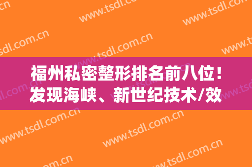 福州私密整形排名前八位！发现海峡、新世纪技术/效果真的很惊艳！(福州海峡整形怎么样效果)
