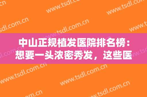 中山正规植发医院排名榜：想要一头浓密秀发，这些医院可以帮您！(中山市有正规植发医院)