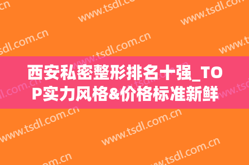 西安私密整形排名十强_TOP实力风格&价格标准新鲜一览(西安整形医院排行)