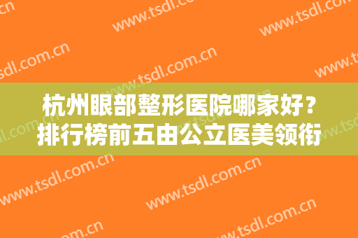 杭州眼部整形医院哪家好？排行榜前五由公立医美领衔！十分擅长双眼皮领域