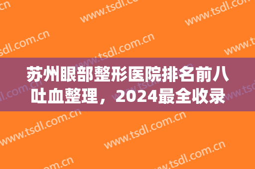 苏州眼部整形医院排名前八吐血整理，2024最全收录，不容错过！(苏州十大整形医院)