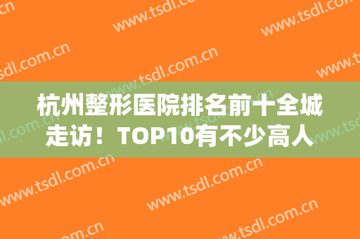 杭州整形医院排名前十全城走访！TOP10有不少高人气！享受美就现在！(杭州有名气的整形医院)