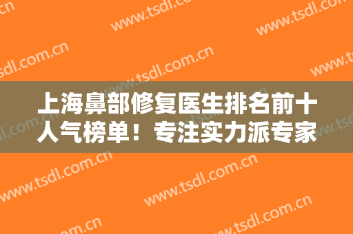 上海鼻部修复医生排名前十人气榜单！专注实力派专家、融合多方面总结！