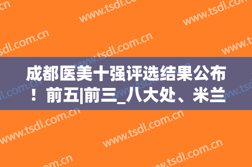 成都医美十强评选结果公布！前五|前三_八大处、米兰柏羽强强锁定(成都三甲医美医院排名前十)