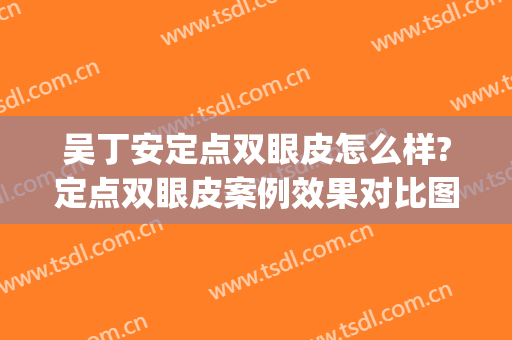 吴丁安定点双眼皮怎么样?定点双眼皮案例效果对比图_武汉市第三医院