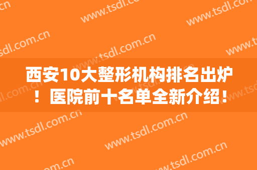 西安10大整形机构排名出炉！医院前十名单全新介绍！米兰柏羽榜首(西安三甲医院整形排名)