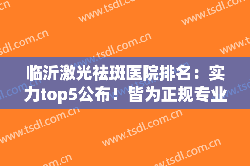 临沂激光祛斑医院排名：实力top5公布！皆为正规专业医院(临沂哪家医院祛斑效果好)