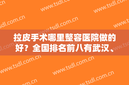 拉皮手术哪里整容医院做的好？全国排名前八有武汉、温州、沈阳等城市！