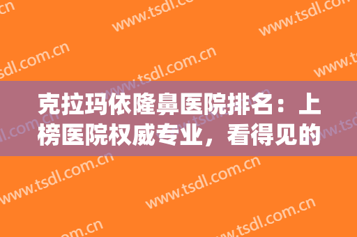克拉玛依隆鼻医院排名：上榜医院权威专业，看得见的实力！(哪个隆鼻医院好)