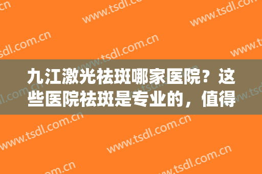 九江激光祛斑哪家医院？这些医院祛斑是专业的，值得信赖！(上海九医激光祛斑技术怎么样)