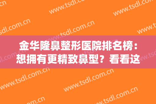 金华隆鼻整形医院排名榜：想拥有更精致鼻型？看看这些医院吧！(金华三甲医院整形医院)