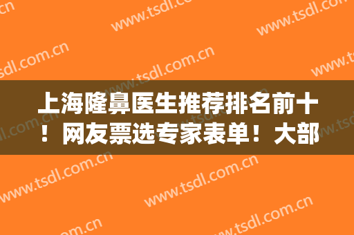 上海隆鼻医生推荐排名前十！网友票选专家表单！大部分被熟知！(上海鼻整形专家排名)