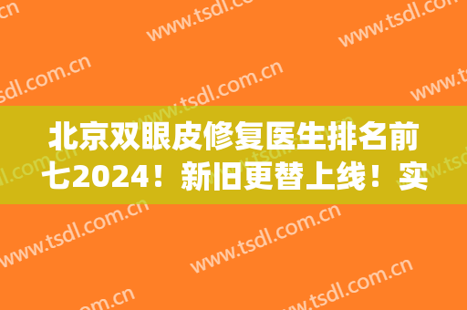 北京双眼皮修复医生排名前七2024！新旧更替上线！实力可圈可点！(全国双眼皮修复最好的医生)
