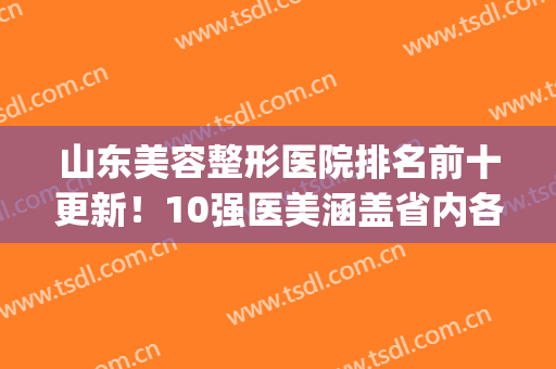 山东美容整形医院排名前十更新！10强医美涵盖省内各市_私立推荐较多