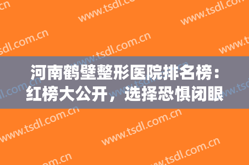 河南鹤壁整形医院排名榜：红榜大公开，选择恐惧闭眼入！(鹤壁人民医院整形科怎么样)