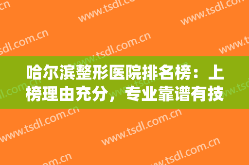 哈尔滨整形医院排名榜：上榜理由充分，专业靠谱有技术！(哈尔滨出名的整形医院)